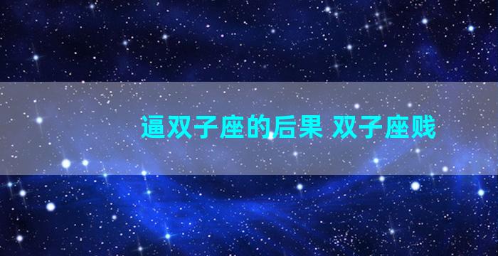 逼双子座的后果 双子座贱